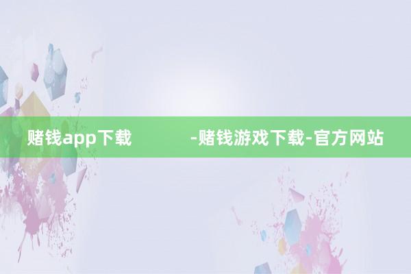 赌钱app下载            -赌钱游戏下载-官方网站