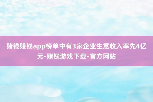 赌钱赚钱app榜单中有3家企业生意收入率先4亿元-赌钱游戏下载-官方网站