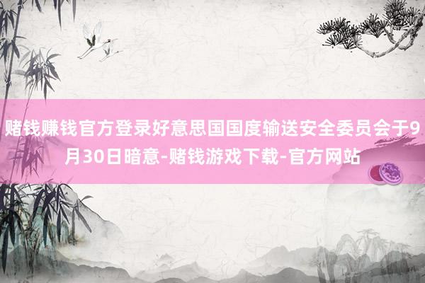 赌钱赚钱官方登录好意思国国度输送安全委员会于9月30日暗意-赌钱游戏下载-官方网站