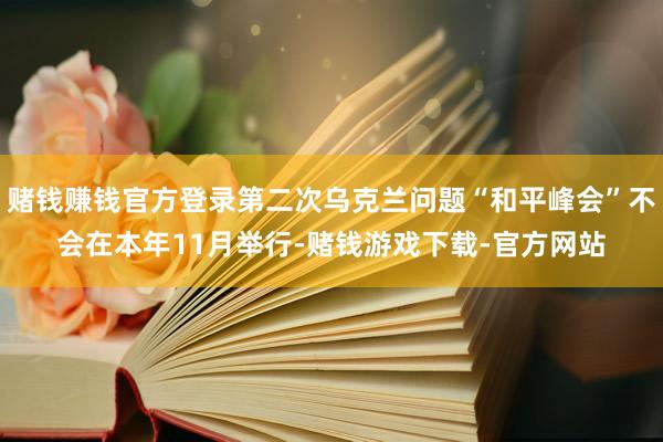 赌钱赚钱官方登录第二次乌克兰问题“和平峰会”不会在本年11月举行-赌钱游戏下载-官方网站