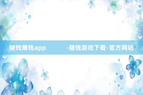 赌钱赚钱app            -赌钱游戏下载-官方网站