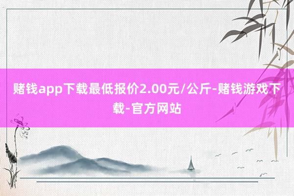 赌钱app下载最低报价2.00元/公斤-赌钱游戏下载-官方网站