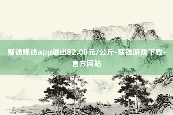 赌钱赚钱app进出82.00元/公斤-赌钱游戏下载-官方网站