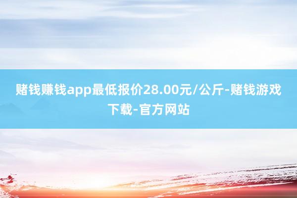 赌钱赚钱app最低报价28.00元/公斤-赌钱游戏下载-官方网站