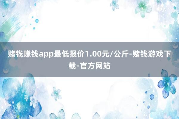 赌钱赚钱app最低报价1.00元/公斤-赌钱游戏下载-官方网站