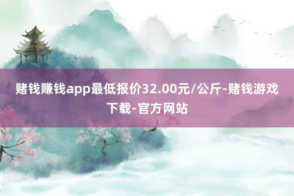 赌钱赚钱app最低报价32.00元/公斤-赌钱游戏下载-官方网站