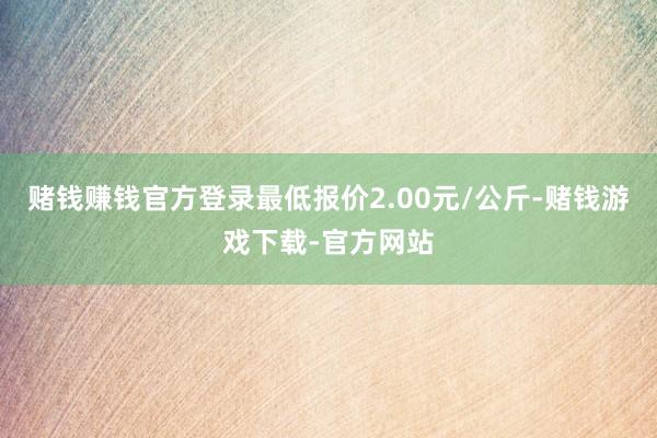 赌钱赚钱官方登录最低报价2.00元/公斤-赌钱游戏下载-官方网站