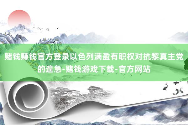 赌钱赚钱官方登录以色列满盈有职权对抗黎真主党的遑急-赌钱游戏下载-官方网站