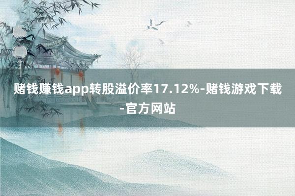 赌钱赚钱app转股溢价率17.12%-赌钱游戏下载-官方网站