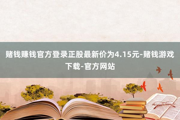 赌钱赚钱官方登录正股最新价为4.15元-赌钱游戏下载-官方网站