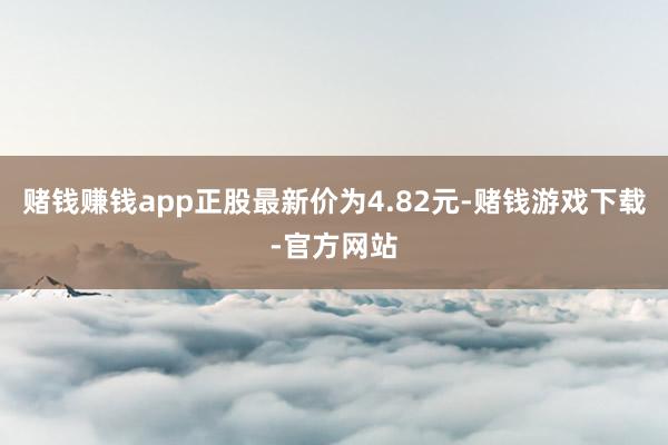 赌钱赚钱app正股最新价为4.82元-赌钱游戏下载-官方网站