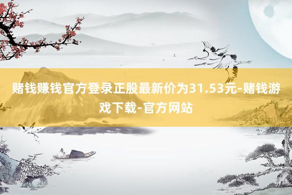 赌钱赚钱官方登录正股最新价为31.53元-赌钱游戏下载-官方网站